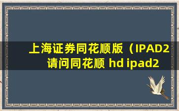 上海证券同花顺版（IPAD2 请问同花顺 hd ipad2 版的软件怎么添加营业厅 选择了上海证券 开户地是上海 但没有我开户的营业厅）